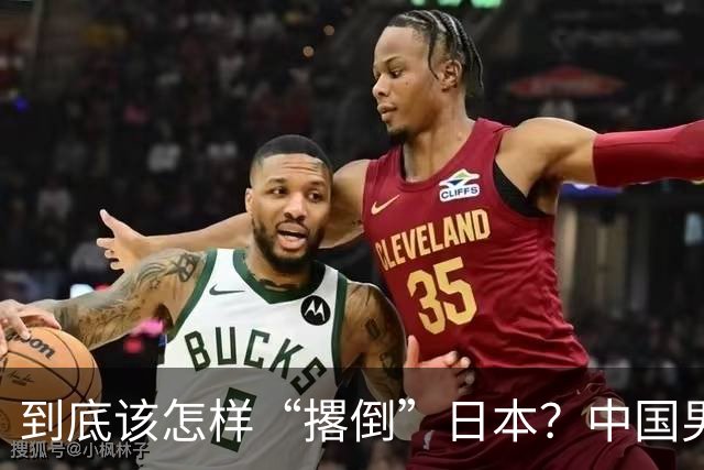 到底该怎样“撂倒”日本？中国男篮惨败日本，前国手李根：我要在场上，高低也得撂倒一个