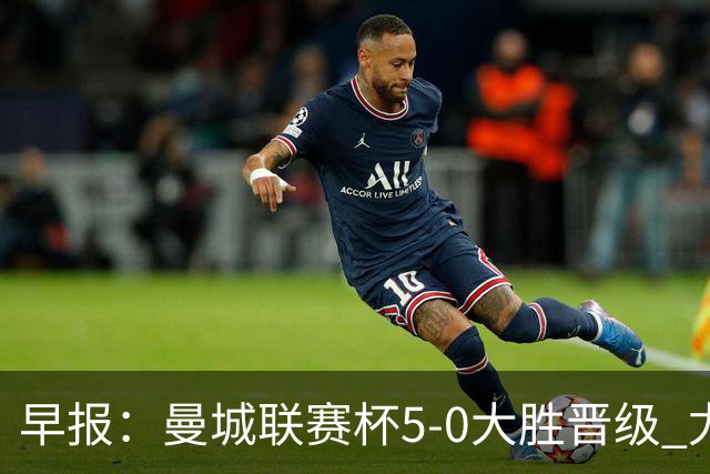 早报：曼城联赛杯5-0大胜晋级 尤文欧联杯5-0开门红