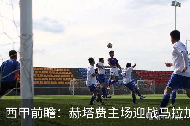 西甲前瞻：赫塔费主场迎战马拉加 保级关键战谁能打破僵局